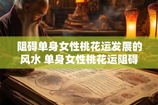 阻碍单身女性桃花运发展的风水 单身女性桃花运阻碍风水