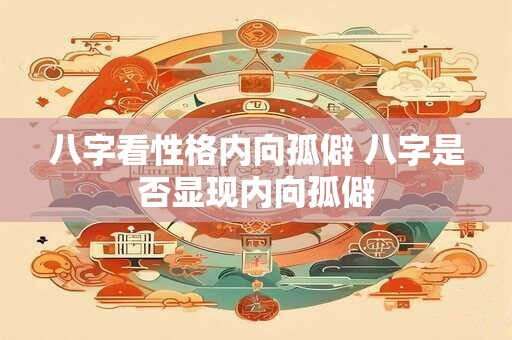 八字看性格内向孤僻 八字是否显现内向孤僻