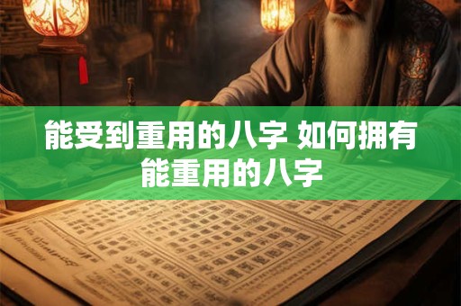 能受到重用的八字 如何拥有能重用的八字