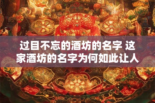 过目不忘的酒坊的名字 这家酒坊的名字为何如此让人难忘