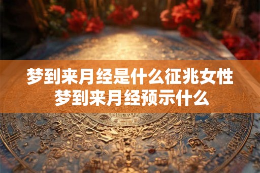 梦到来月经是什么征兆女性 梦到来月经预示什么