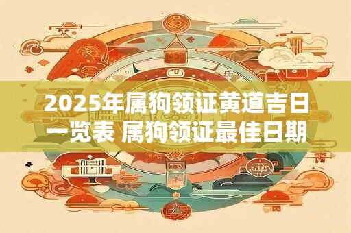 2025年属狗领证黄道吉日一览表 属狗领证最佳日期