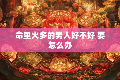 命里火多的男人好不好 要怎么办