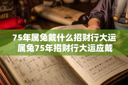 75年属兔戴什么招财行大运 属兔75年招财行大运应戴何物