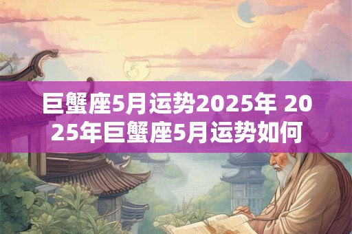 巨蟹座5月运势2025年 2025年巨蟹座5月运势如何