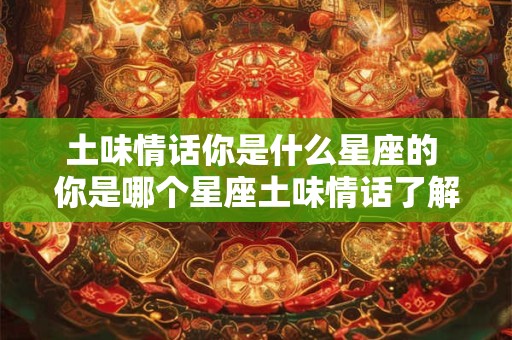 土味情话你是什么星座的 你是哪个星座土味情话了解一下