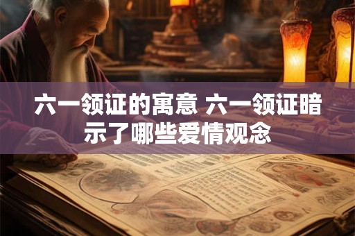 六一领证的寓意 六一领证暗示了哪些爱情观念