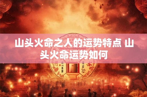 山头火命之人的运势特点 山头火命运势如何