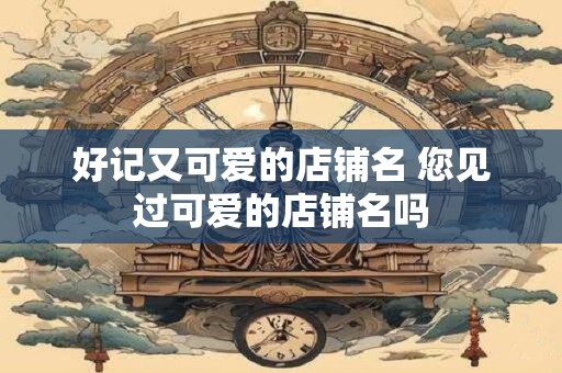 好记又可爱的店铺名 您见过可爱的店铺名吗