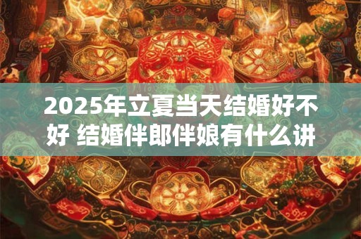 2025年立夏当天结婚好不好 结婚伴郎伴娘有什么讲究