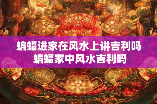 蝙蝠进家在风水上讲吉利吗 蝙蝠家中风水吉利吗