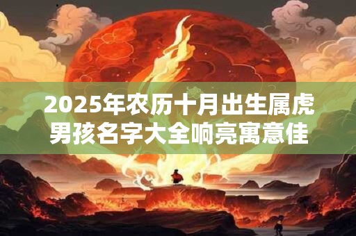 2025年农历十月出生属虎男孩名字大全响亮寓意佳