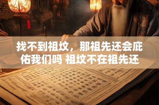 找不到祖坟，那祖先还会庇佑我们吗 祖坟不在祖先还护佑吗