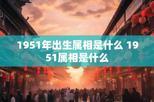 1951年出生属相是什么 1951属相是什么