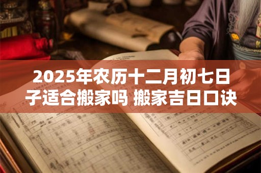 2025年农历十二月初七日子适合搬家吗 搬家吉日口诀