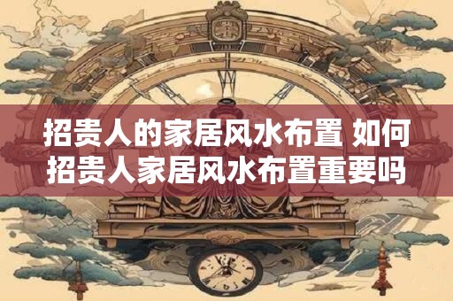 招贵人的家居风水布置 如何招贵人家居风水布置重要吗