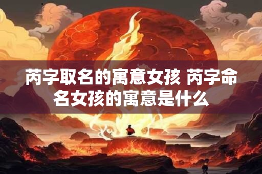 芮字取名的寓意女孩 芮字命名女孩的寓意是什么