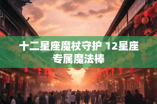 十二星座魔杖守护 12星座专属魔法棒