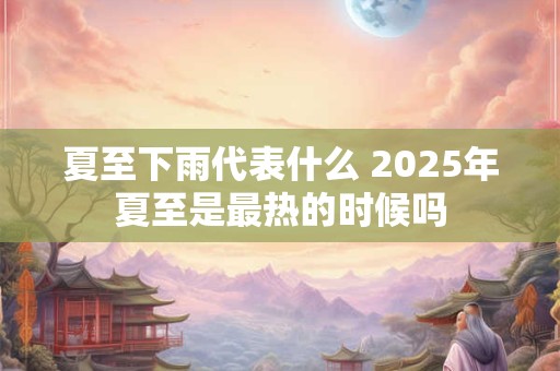 夏至下雨代表什么 2025年夏至是最热的时候吗