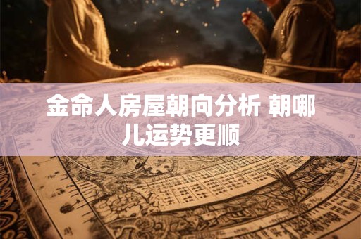 金命人房屋朝向分析 朝哪儿运势更顺
