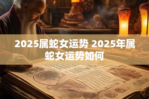 2025属蛇女运势 2025年属蛇女运势如何