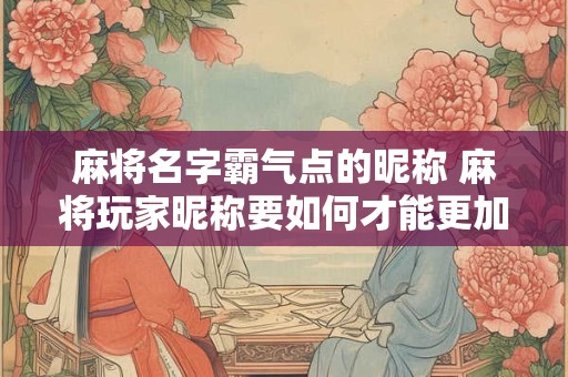 麻将名字霸气点的昵称 麻将玩家昵称要如何才能更加霸气
