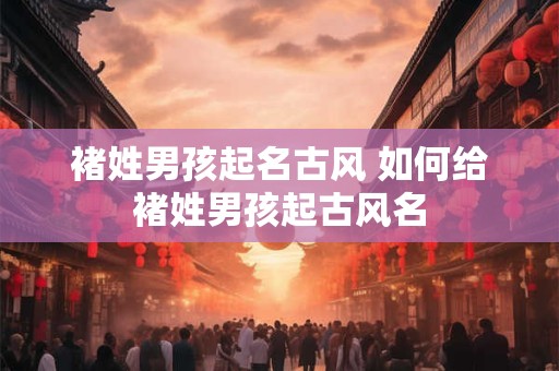 褚姓男孩起名古风 如何给褚姓男孩起古风名