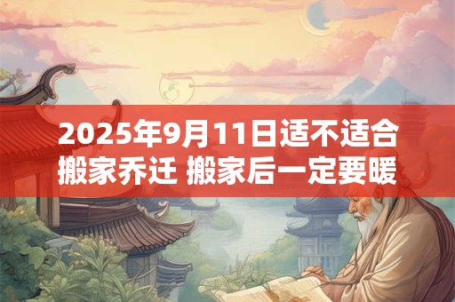 2025年9月11日适不适合搬家乔迁 搬家后一定要暖房吗