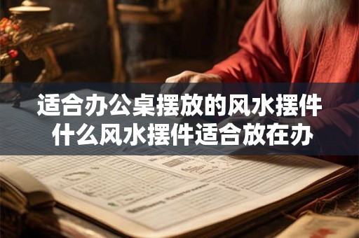 适合办公桌摆放的风水摆件 什么风水摆件适合放在办公桌上
