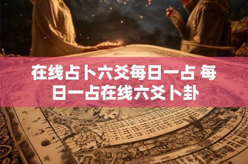 在线占卜六爻每日一占 每日一占在线六爻卜卦