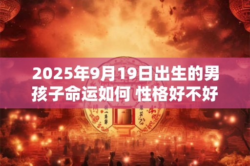 2025年9月19日出生的男孩子命运如何 性格好不好