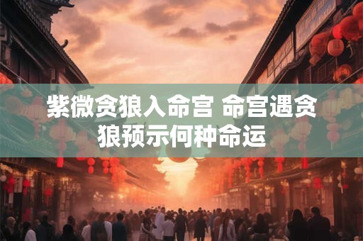 紫微贪狼入命宫 命宫遇贪狼预示何种命运