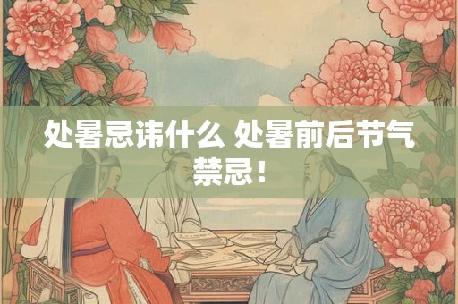 处暑忌讳什么 处暑前后节气禁忌！