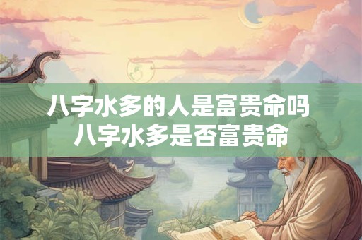 八字水多的人是富贵命吗 八字水多是否富贵命