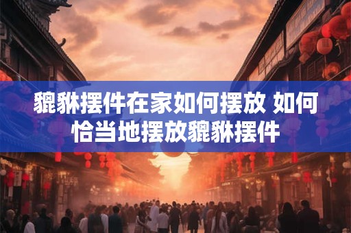 貔貅摆件在家如何摆放 如何恰当地摆放貔貅摆件