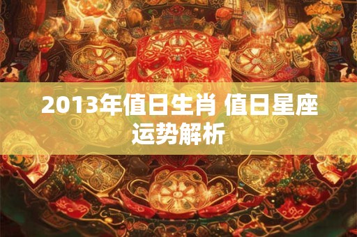 2013年值日生肖 值日星座运势解析