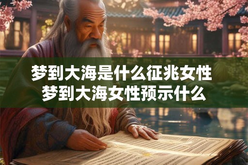 梦到大海是什么征兆女性 梦到大海女性预示什么