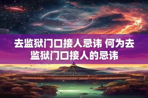 去监狱门口接人忌讳 何为去监狱门口接人的忌讳