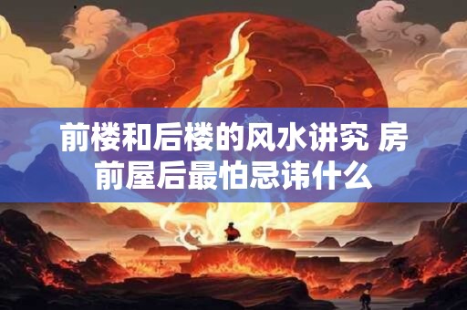 前楼和后楼的风水讲究 房前屋后最怕忌讳什么