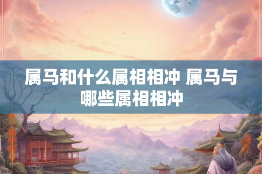 属马和什么属相相冲 属马与哪些属相相冲