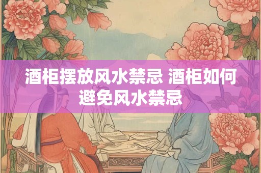 酒柜摆放风水禁忌 酒柜如何避免风水禁忌