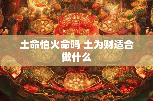 土命怕火命吗 土为财适合做什么