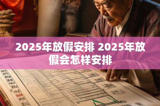 2025年放假安排 2025年放假会怎样安排