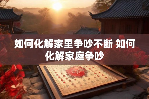 如何化解家里争吵不断 如何化解家庭争吵