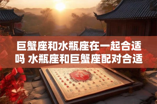 巨蟹座和水瓶座在一起合适吗 水瓶座和巨蟹座配对合适吗