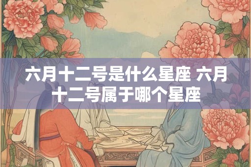六月十二号是什么星座 六月十二号属于哪个星座