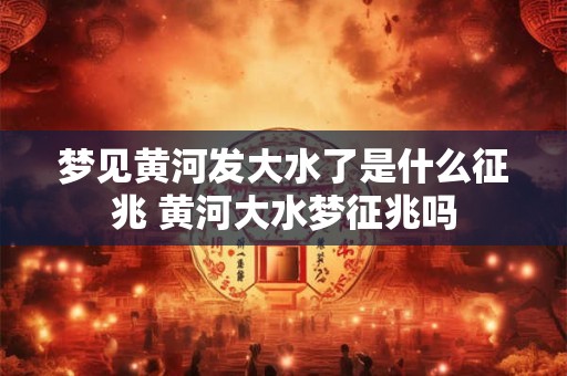 梦见黄河发大水了是什么征兆 黄河大水梦征兆吗