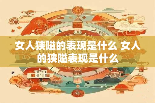 女人狭隘的表现是什么 女人的狭隘表现是什么