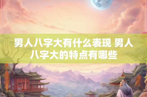男人八字大有什么表现 男人八字大的特点有哪些
