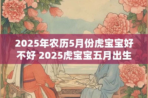 2025年农历5月份虎宝宝好不好 2025虎宝宝五月出生吉不吉